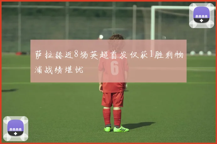 萨拉赫近8场英超首发仅获1胜利物浦战绩堪忧
