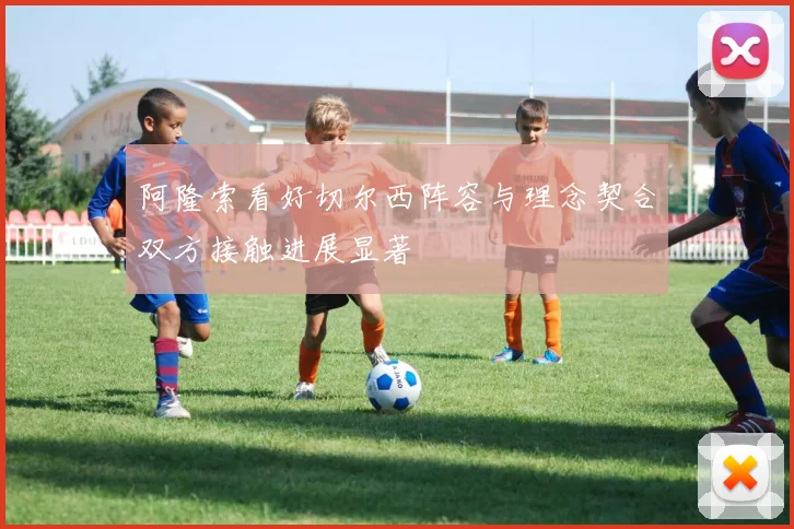 阿隆索看好切尔西阵容与理念契合双方接触进展显著
