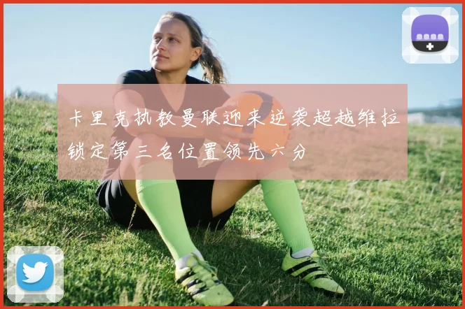 卡里克执教曼联迎来逆袭超越维拉锁定第三名位置领先六分