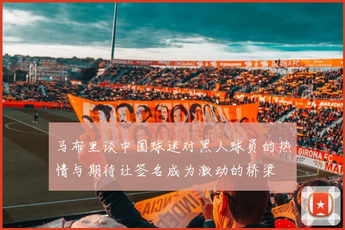 马布里谈中国球迷对黑人球员的热情与期待让签名成为激动的桥梁