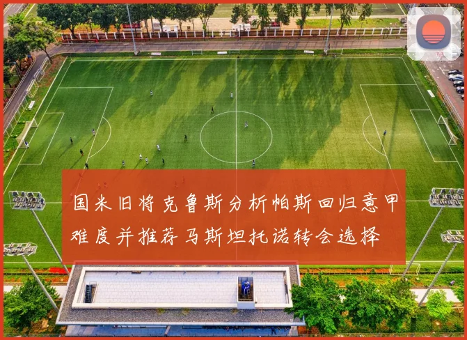 国米旧将克鲁斯分析帕斯回归意甲难度并推荐马斯坦托诺转会选择